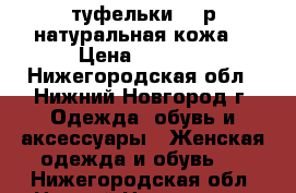 туфельки 37 р натуральная кожа  › Цена ­ 1 300 - Нижегородская обл., Нижний Новгород г. Одежда, обувь и аксессуары » Женская одежда и обувь   . Нижегородская обл.,Нижний Новгород г.